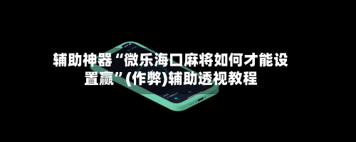 辅助神器“微乐海口麻将如何才能设置赢	”(作弊)辅助透视教程-第3张图片