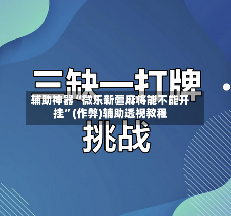 辅助神器“微乐新疆麻将能不能开挂”(作弊)辅助透视教程-第2张图片