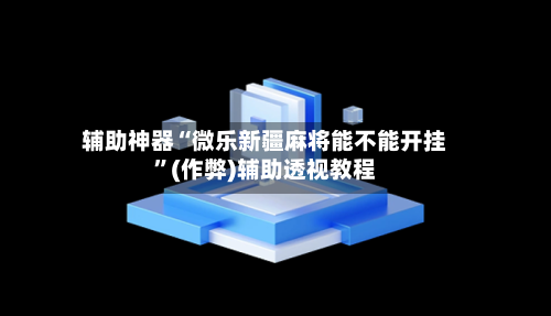 辅助神器“微乐新疆麻将能不能开挂	”(作弊)辅助透视教程-第3张图片