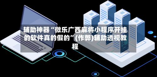 辅助神器“微乐广西麻将小程序开挂的软件真的假的”(作弊)辅助透视教程