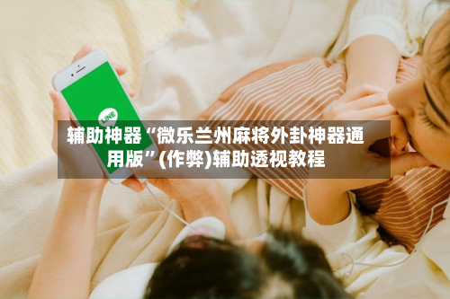辅助神器“微乐兰州麻将外卦神器通用版	”(作弊)辅助透视教程-第3张图片