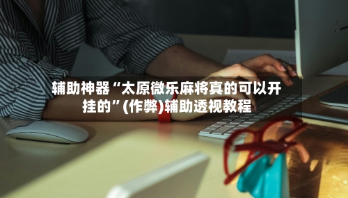 辅助神器“太原微乐麻将真的可以开挂的”(作弊)辅助透视教程