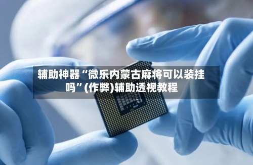 辅助神器“微乐内蒙古麻将可以装挂吗”(作弊)辅助透视教程