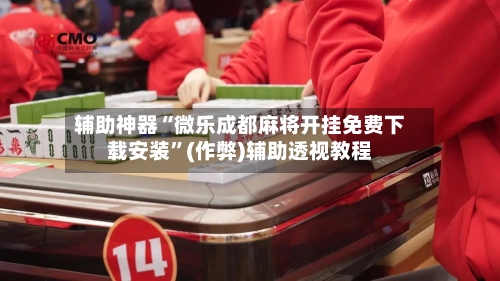 辅助神器“微乐成都麻将开挂免费下载安装”(作弊)辅助透视教程