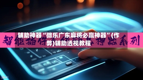 辅助神器“微乐广东麻将必赢神器”(作弊)辅助透视教程-第3张图片
