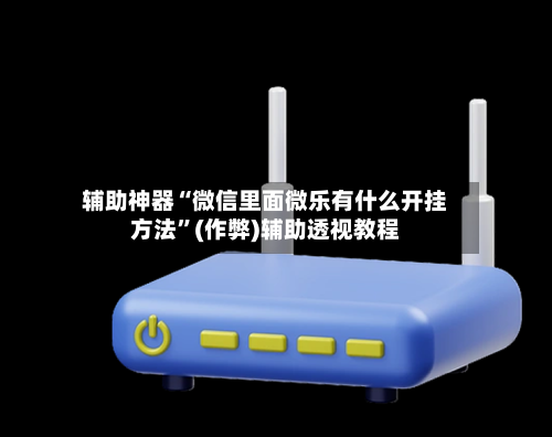 辅助神器“微信里面微乐有什么开挂方法”(作弊)辅助透视教程