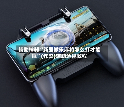 辅助神器“新疆微乐麻将怎么打才能赢”(作弊)辅助透视教程
