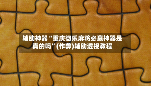 辅助神器“重庆微乐麻将必赢神器是真的吗”(作弊)辅助透视教程-第2张图片