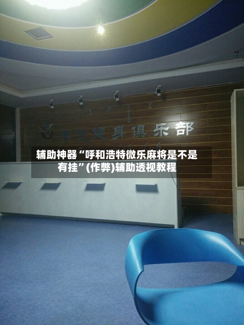 辅助神器“呼和浩特微乐麻将是不是有挂”(作弊)辅助透视教程-第2张图片