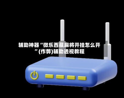 辅助神器“微乐西藏麻将开挂怎么开”(作弊)辅助透视教程-第3张图片