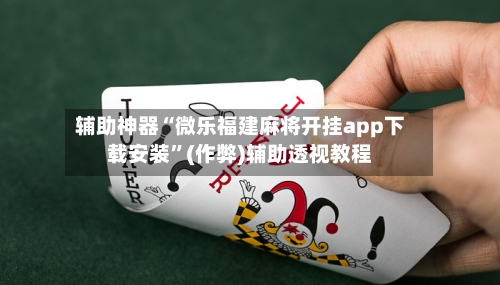 辅助神器“微乐福建麻将开挂app下载安装”(作弊)辅助透视教程-第2张图片