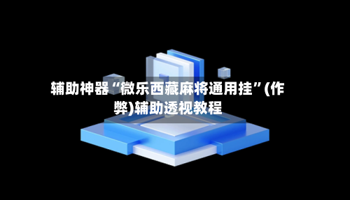 辅助神器“微乐西藏麻将通用挂”(作弊)辅助透视教程-第2张图片