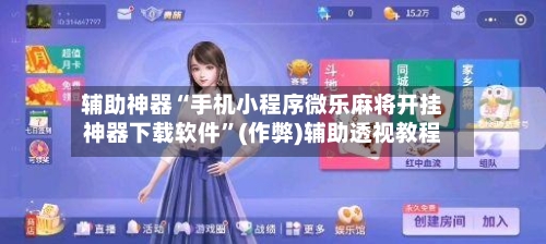 辅助神器“手机小程序微乐麻将开挂神器下载软件”(作弊)辅助透视教程