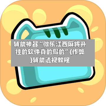 辅助神器“微乐江西麻将开挂的软件真的假的”(作弊)辅助透视教程-第2张图片
