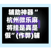 辅助神器“杭州微乐麻将挂是真是假”(作弊)辅助透视教程