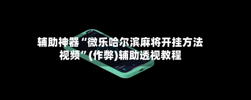 辅助神器“微乐哈尔滨麻将开挂方法视频”(作弊)辅助透视教程-第3张图片
