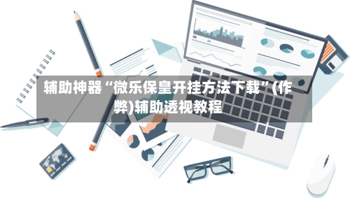 辅助神器“微乐保皇开挂方法下载”(作弊)辅助透视教程