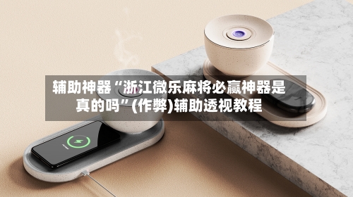 辅助神器“浙江微乐麻将必赢神器是真的吗”(作弊)辅助透视教程-第2张图片
