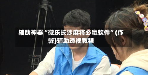 辅助神器“微乐长沙麻将必赢软件”(作弊)辅助透视教程-第3张图片