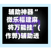 辅助神器“微乐福建麻将万能挂”(作弊)辅助透视教程