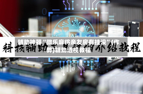 辅助神器“微乐麻将亲友房有挂没”(作弊)辅助透视教程-第3张图片