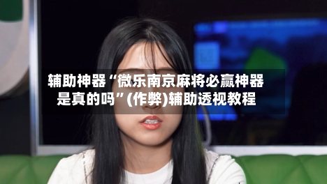 辅助神器“微乐南京麻将必赢神器是真的吗”(作弊)辅助透视教程-第3张图片