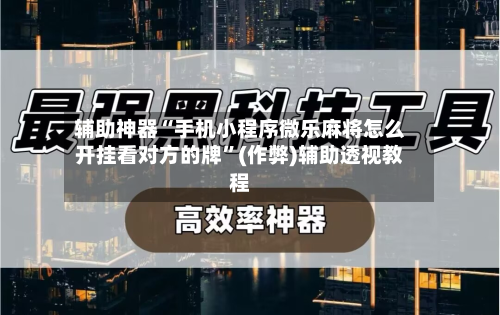 辅助神器“手机小程序微乐麻将怎么开挂看对方的牌”(作弊)辅助透视教程-第2张图片