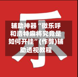 辅助神器“微乐呼和浩特麻将究竟是如何开挂”(作弊)辅助透视教程