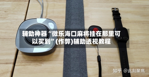 辅助神器“微乐海口麻将挂在那里可以买到”(作弊)辅助透视教程-第3张图片