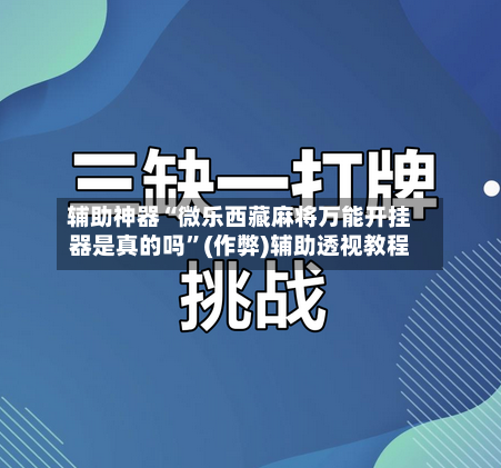 辅助神器“微乐西藏麻将万能开挂器是真的吗	”(作弊)辅助透视教程-第2张图片