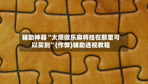 辅助神器“太原微乐麻将挂在那里可以买到”(作弊)辅助透视教程