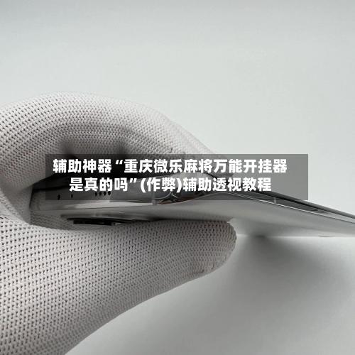 辅助神器“重庆微乐麻将万能开挂器是真的吗	”(作弊)辅助透视教程-第2张图片
