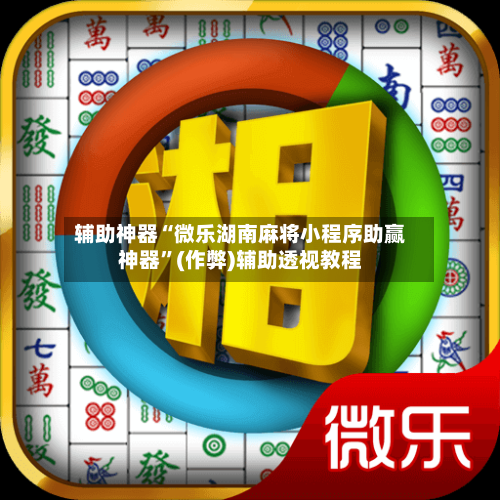辅助神器“微乐湖南麻将小程序助赢神器	”(作弊)辅助透视教程-第3张图片