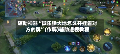 辅助神器“微乐锄大地怎么开挂看对方的牌”(作弊)辅助透视教程