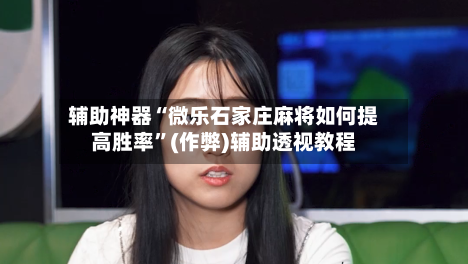 辅助神器“微乐石家庄麻将如何提高胜率”(作弊)辅助透视教程-第2张图片