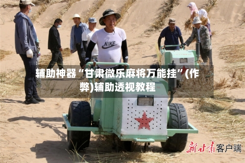 辅助神器“甘肃微乐麻将万能挂”(作弊)辅助透视教程