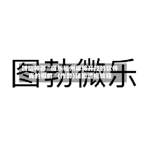 辅助神器“微乐福州麻将开挂的软件真的假的”(作弊)辅助透视教程-第2张图片