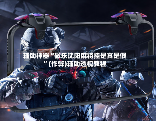辅助神器“微乐沈阳麻将挂是真是假”(作弊)辅助透视教程