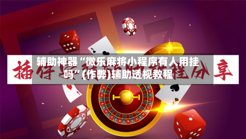 辅助神器“微乐麻将小程序有人用挂吗”(作弊)辅助透视教程-第2张图片