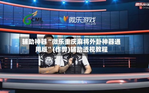 辅助神器“微乐重庆麻将外卦神器通用版”(作弊)辅助透视教程