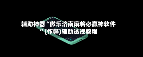 辅助神器“微乐济南麻将必赢神软件”(作弊)辅助透视教程-第2张图片