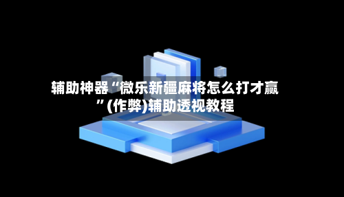 辅助神器“微乐新疆麻将怎么打才赢”(作弊)辅助透视教程