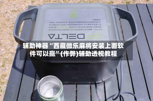 辅助神器“西藏微乐麻将安装上面软件可以赢”(作弊)辅助透视教程-第3张图片