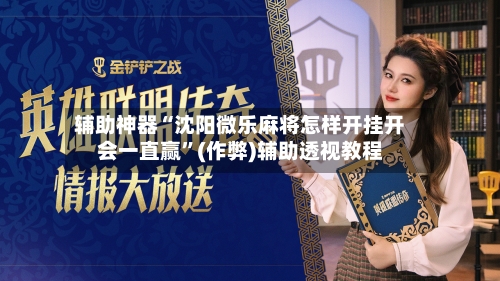 辅助神器“沈阳微乐麻将怎样开挂开会一直赢”(作弊)辅助透视教程-第2张图片