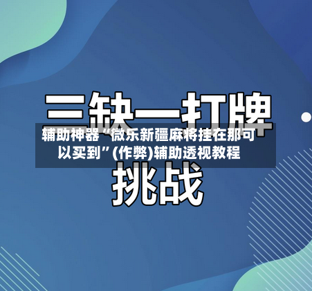 辅助神器“微乐新疆麻将挂在那可以买到”(作弊)辅助透视教程-第2张图片