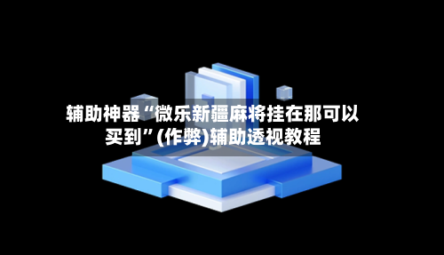 辅助神器“微乐新疆麻将挂在那可以买到”(作弊)辅助透视教程-第3张图片