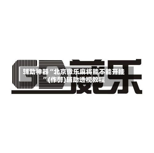 辅助神器“北京微乐麻将能不能开挂”(作弊)辅助透视教程-第2张图片