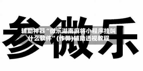 辅助神器“微乐湖南麻将小程序挂叫什么软件	”(作弊)辅助透视教程-第2张图片