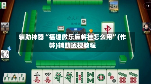 辅助神器“福建微乐麻将挂怎么用	”(作弊)辅助透视教程-第3张图片