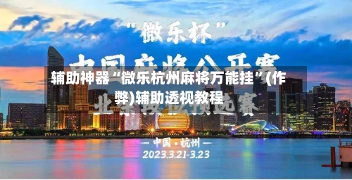辅助神器“微乐杭州麻将万能挂”(作弊)辅助透视教程-第2张图片